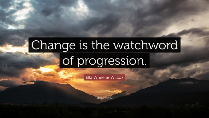 Ella Wheeler Wilcox Quote: “Change is the watchword of progression.”