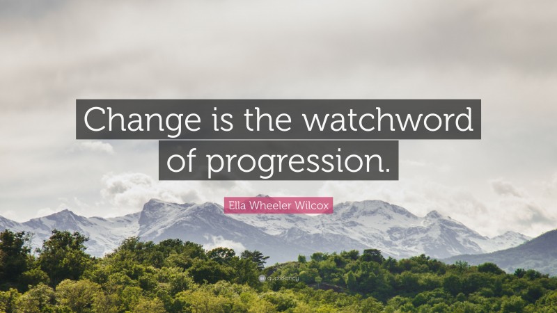 Ella Wheeler Wilcox Quote: “Change is the watchword of progression.”