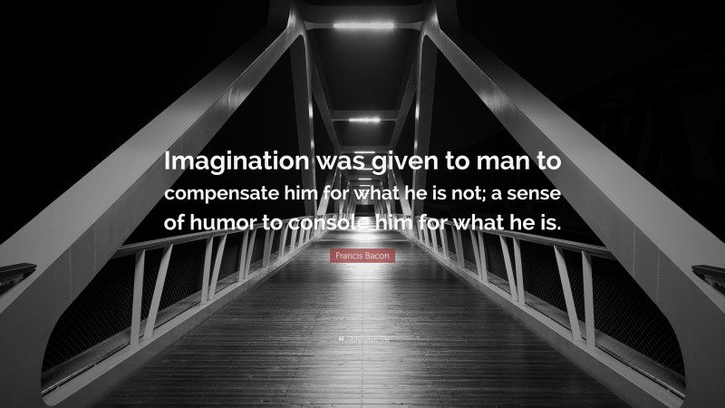 Francis Bacon Quote: “Imagination was given to man to compensate him for what he is not; a sense of humor to console him for what he is.”