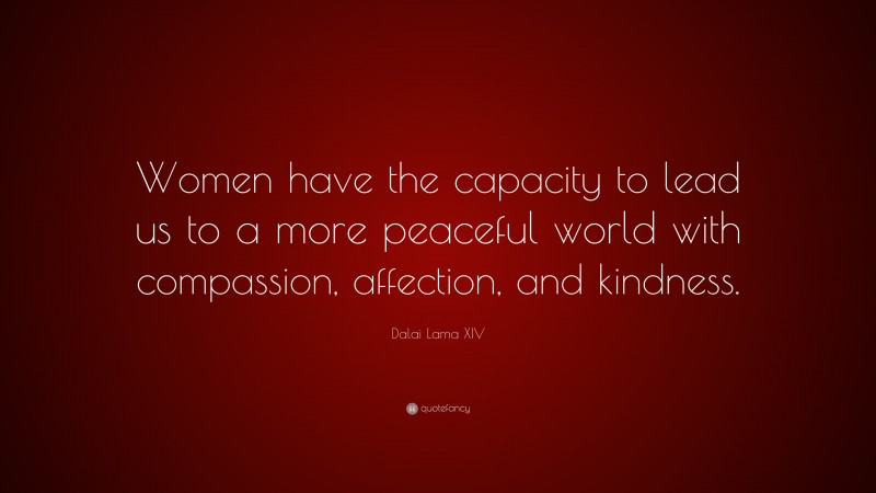Dalai Lama XIV Quote: “Women have the capacity to lead us to a more peaceful world with compassion, affection, and kindness.”