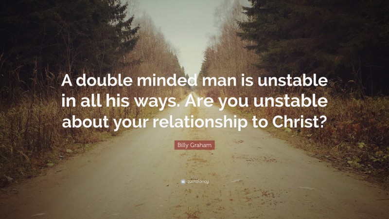 Billy Graham Quote: “A double minded man is unstable in all his ways. Are you unstable about your relationship to Christ?”
