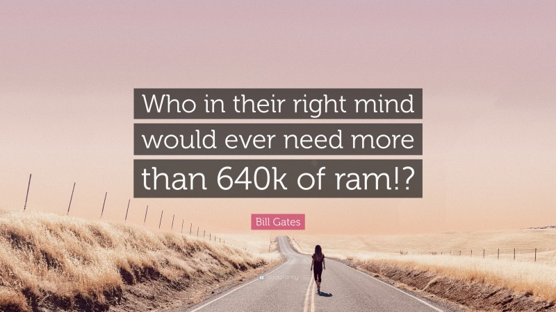 Bill Gates Quote: “Who in their right mind would ever need more than 640k of ram!?”