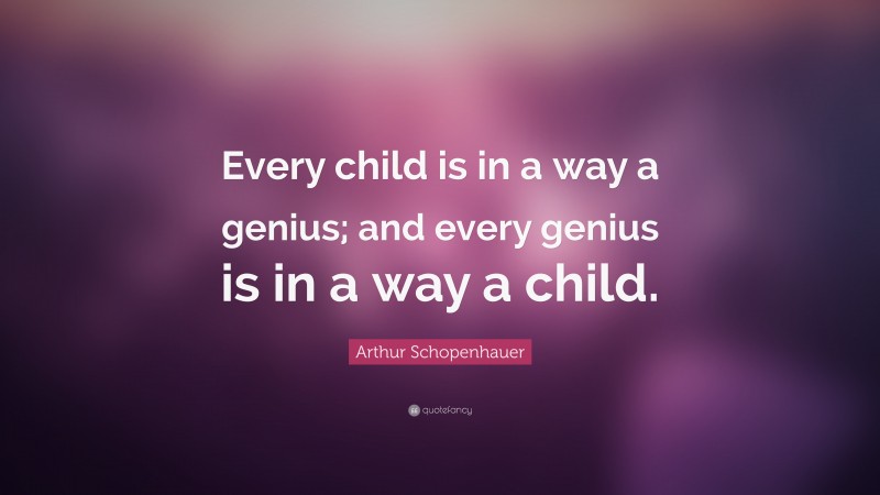 Arthur Schopenhauer Quote: “Every child is in a way a genius; and every genius is in a way a child.”