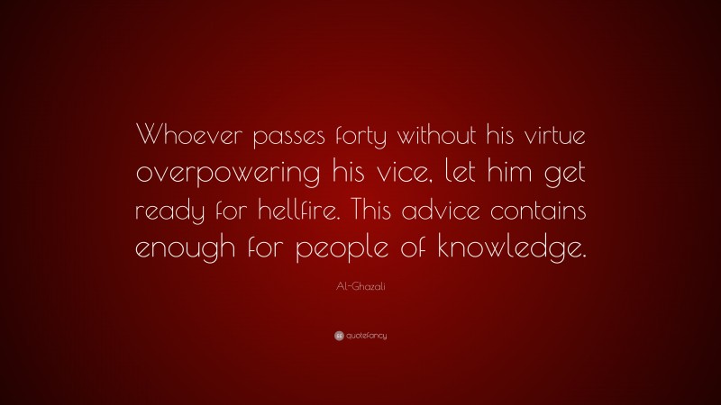 Al-Ghazali Quote: “Whoever passes forty without his virtue overpowering his vice, let him get ready for hellfire. This advice contains enough for people of knowledge.”