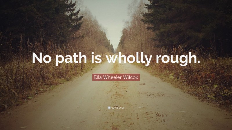 Ella Wheeler Wilcox Quote: “No path is wholly rough.”