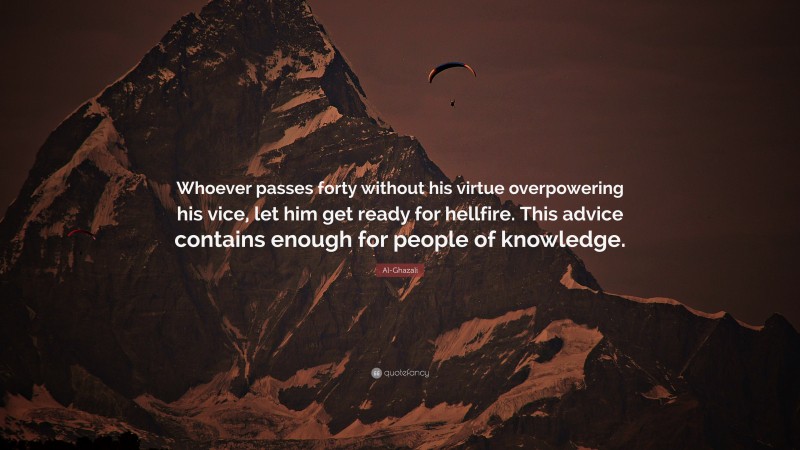Al-Ghazali Quote: “Whoever passes forty without his virtue overpowering his vice, let him get ready for hellfire. This advice contains enough for people of knowledge.”