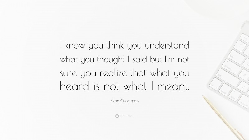 Alan Greenspan Quote: “I know you think you understand what you thought I said but I’m not sure you realize that what you heard is not what I meant.”