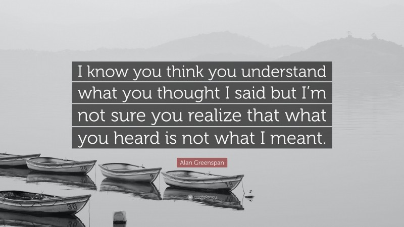 Alan Greenspan Quote: “I know you think you understand what you thought I said but I’m not sure you realize that what you heard is not what I meant.”