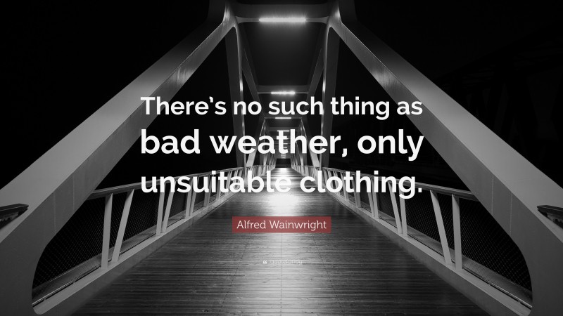 Alfred Wainwright Quote: “There’s no such thing as bad weather, only unsuitable clothing.”