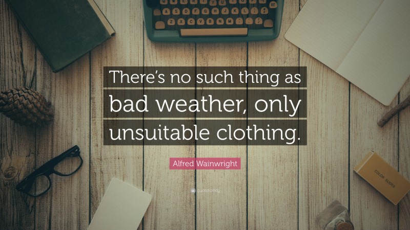 Alfred Wainwright Quote: “There’s no such thing as bad weather, only unsuitable clothing.”