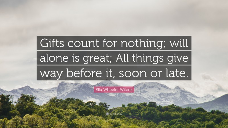 Ella Wheeler Wilcox Quote: “Gifts count for nothing; will alone is great; All things give way before it, soon or late.”