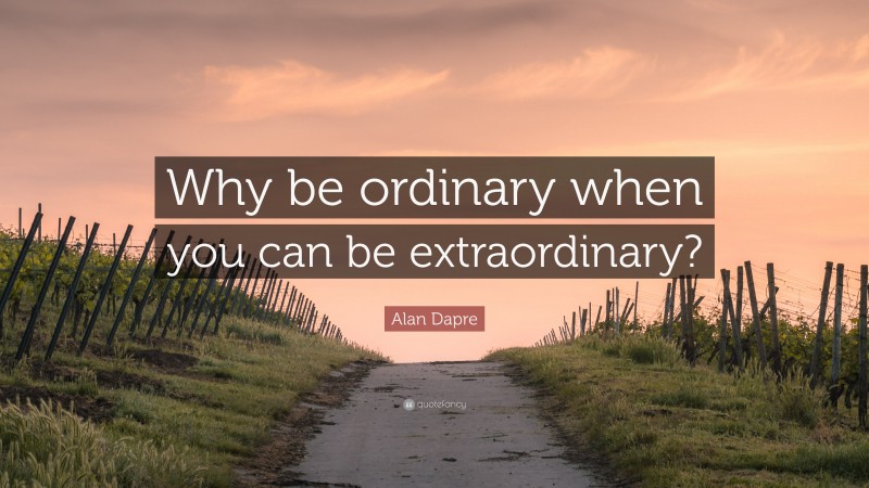 Alan Dapre Quote: “Why be ordinary when you can be extraordinary?”