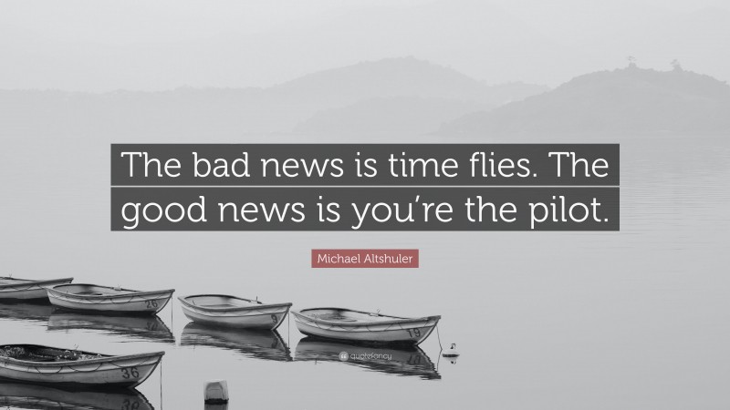 Michael Altshuler Quote: “The bad news is time flies. The good news is you’re the pilot.”