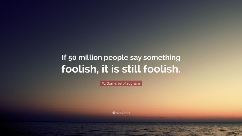W. Somerset Maugham Quote: “If 50 million people say something foolish, it is still foolish.”