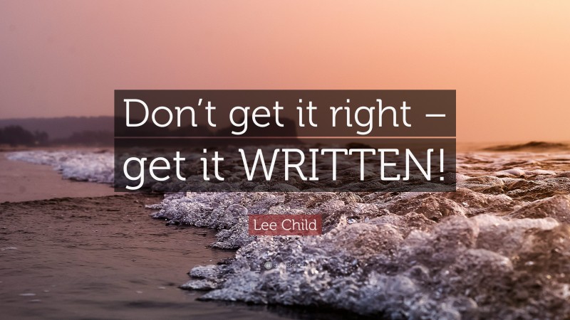 Lee Child Quote: “Don’t get it right – get it WRITTEN!”