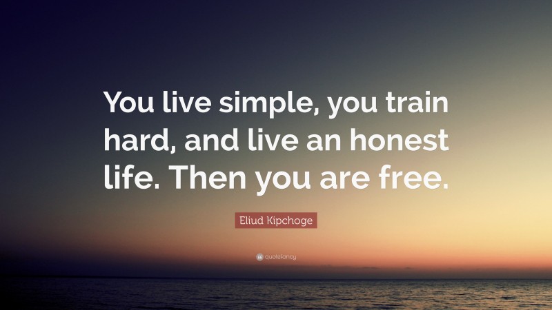 Eliud Kipchoge Quote: “You live simple, you train hard, and live an honest life. Then you are free.”