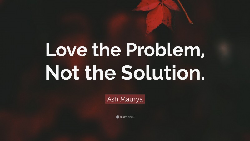 Ash Maurya Quote: “Love the Problem, Not the Solution.”