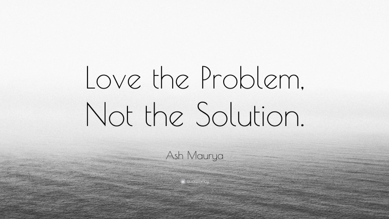 Ash Maurya Quote: “Love the Problem, Not the Solution.”