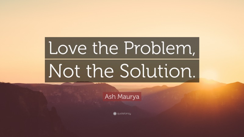 Ash Maurya Quote: “Love the Problem, Not the Solution.”