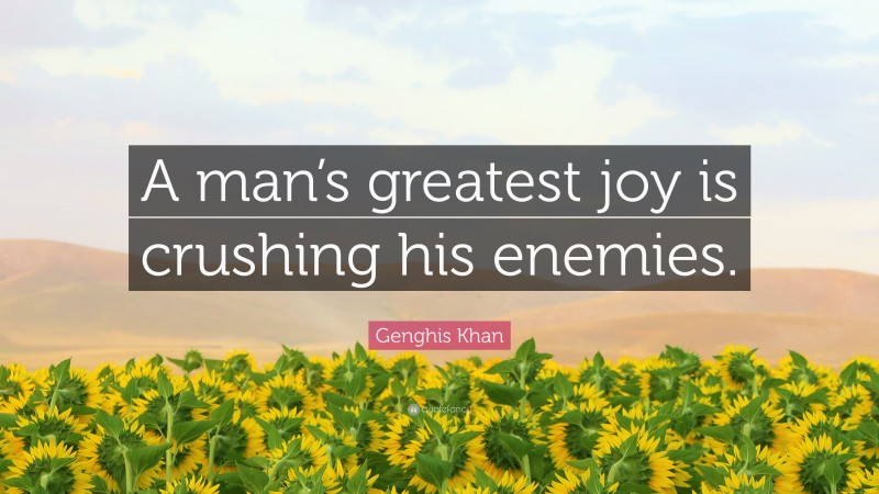 Genghis Khan Quote: “A man’s greatest joy is crushing his enemies.”
