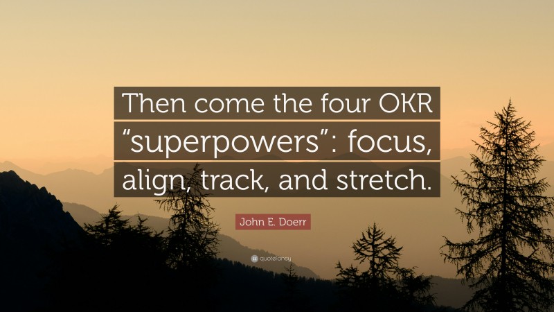 John E. Doerr Quote: “Then come the four OKR “superpowers”: focus, align, track, and stretch.”