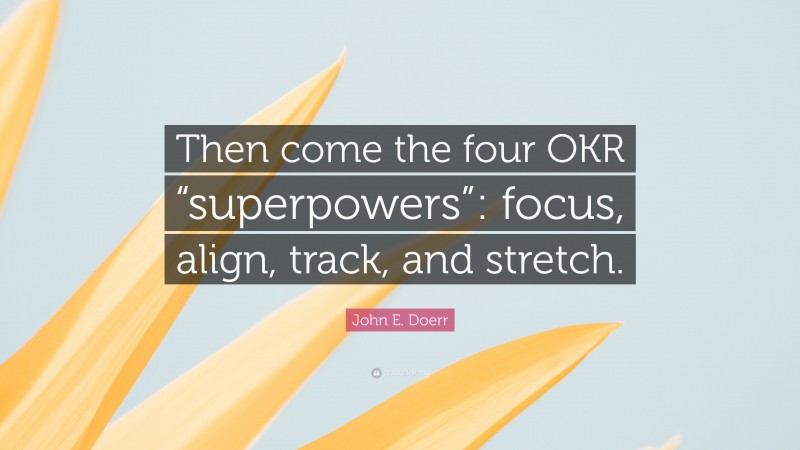 John E. Doerr Quote: “Then come the four OKR “superpowers”: focus, align, track, and stretch.”