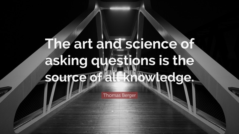Thomas Berger Quote: “The art and science of asking questions is the source of all knowledge.”