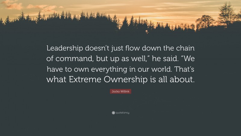 Jocko Willink Quote: “Leadership doesn’t just flow down the chain of command, but up as well,” he said. “We have to own everything in our world. That’s what Extreme Ownership is all about.”