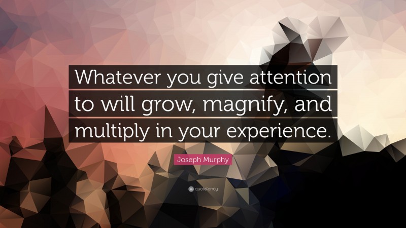 Joseph Murphy Quote: “Whatever you give attention to will grow, magnify, and multiply in your experience.”