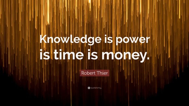 Robert Thier Quote: “Knowledge is power is time is money.”