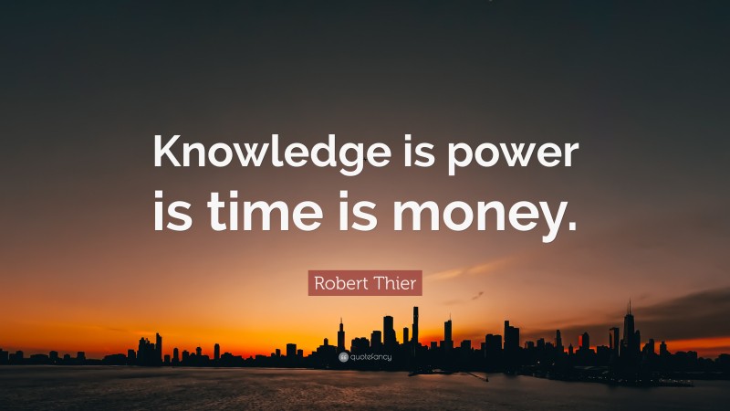 Robert Thier Quote: “Knowledge is power is time is money.”