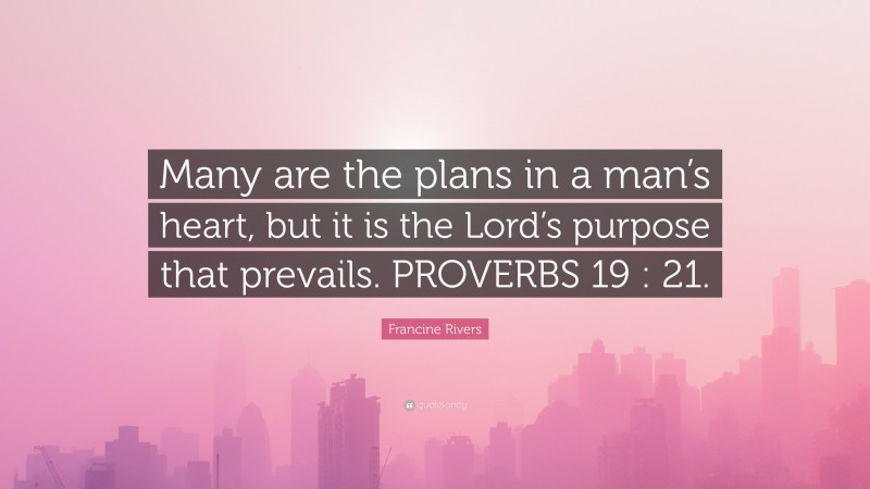Francine Rivers Quote: “Many are the plans in a man’s heart, but it is the Lord’s purpose that prevails. PROVERBS 19 : 21.”