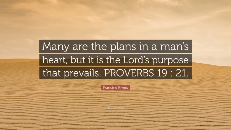 Francine Rivers Quote: “Many are the plans in a man’s heart, but it is the Lord’s purpose that prevails. PROVERBS 19 : 21.”