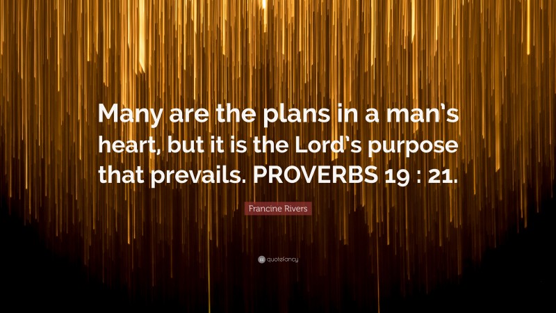 Francine Rivers Quote: “Many are the plans in a man’s heart, but it is the Lord’s purpose that prevails. PROVERBS 19 : 21.”