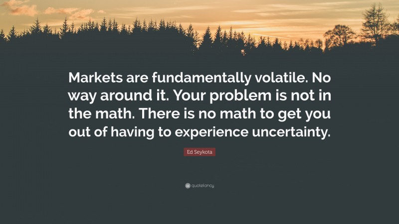 Ed Seykota Quote: “Markets are fundamentally volatile. No way around it. Your problem is not in the math. There is no math to get you out of having to experience uncertainty.”