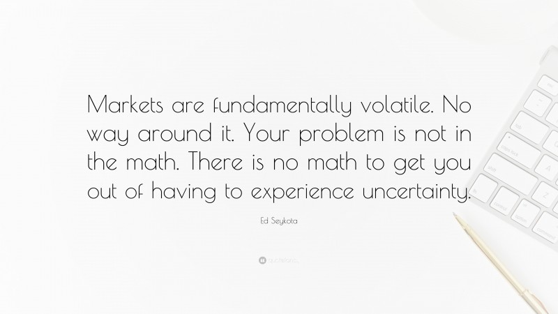Ed Seykota Quote: “Markets are fundamentally volatile. No way around it. Your problem is not in the math. There is no math to get you out of having to experience uncertainty.”