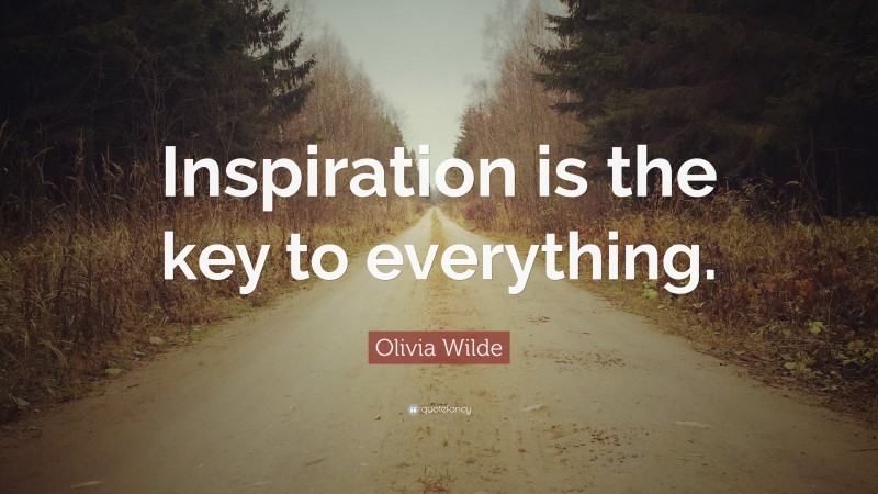 Olivia Wilde Quote: “Inspiration is the key to everything.”