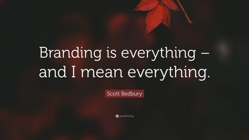Scott Bedbury Quote: “Branding is everything – and I mean everything.”