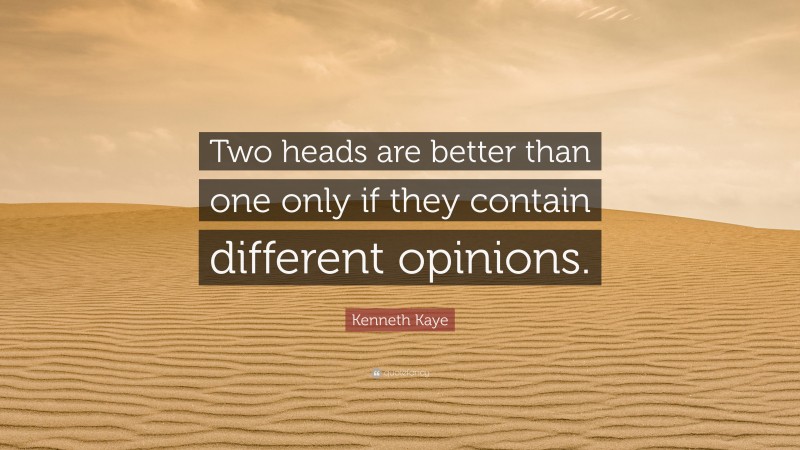 Kenneth Kaye Quote: “Two heads are better than one only if they contain different opinions.”