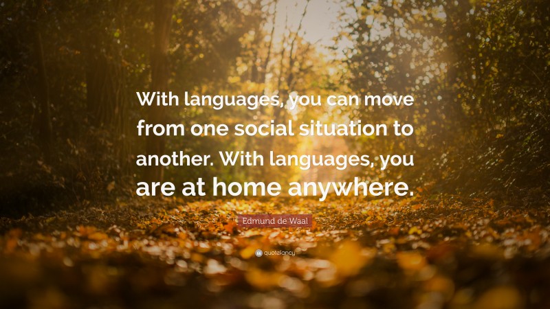 Edmund de Waal Quote: “With languages, you can move from one social situation to another. With languages, you are at home anywhere.”