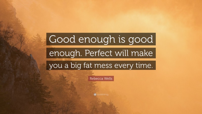 Rebecca Wells Quote: “Good enough is good enough. Perfect will make you a big fat mess every time.”