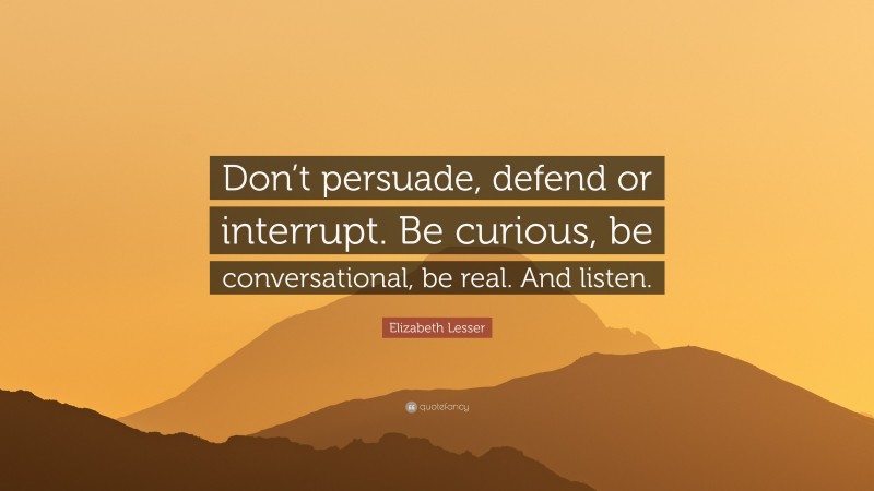 Elizabeth Lesser Quote: “Don’t persuade, defend or interrupt. Be curious, be conversational, be real. And listen.”