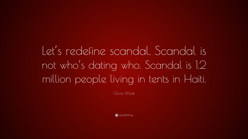 Olivia Wilde Quote: “Let’s redefine scandal. Scandal is not who’s dating who. Scandal is 1.2 million people living in tents in Haiti.”