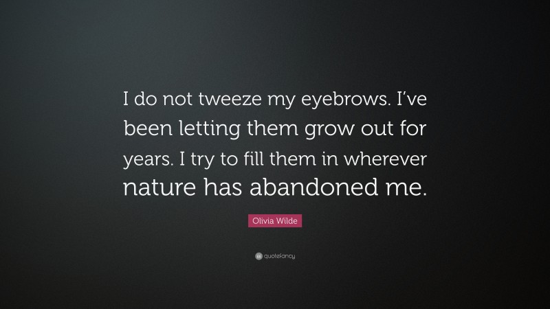 Olivia Wilde Quote: “I do not tweeze my eyebrows. I’ve been letting them grow out for years. I try to fill them in wherever nature has abandoned me.”