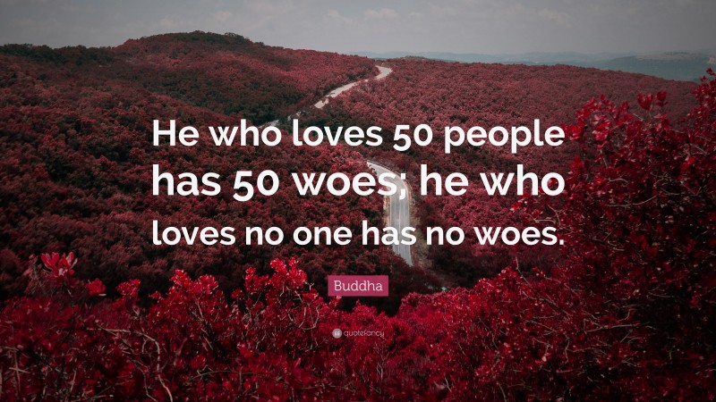 Buddha Quote: “He who loves 50 people has 50 woes; he who loves no one has no woes.”