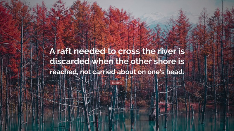 Buddha Quote: “A raft needed to cross the river is discarded when the other shore is reached, not carried about on one’s head.”