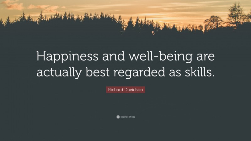 Richard Davidson Quote: “Happiness and well-being are actually best regarded as skills.”