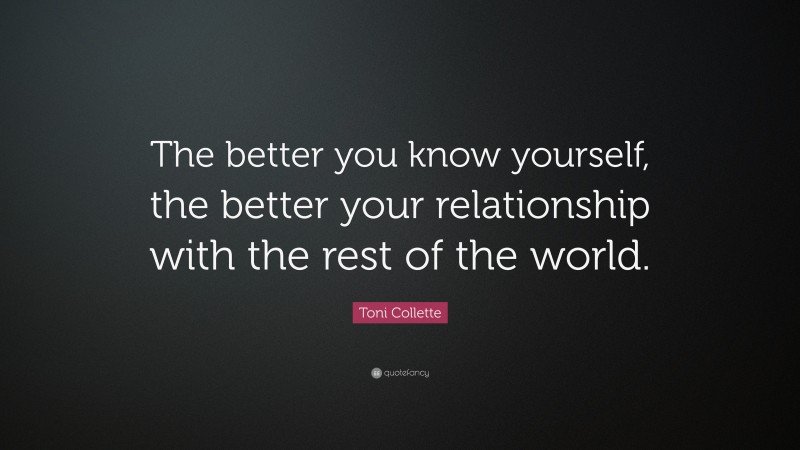 Toni Collette Quote: “The better you know yourself, the better your relationship with the rest of the world.”