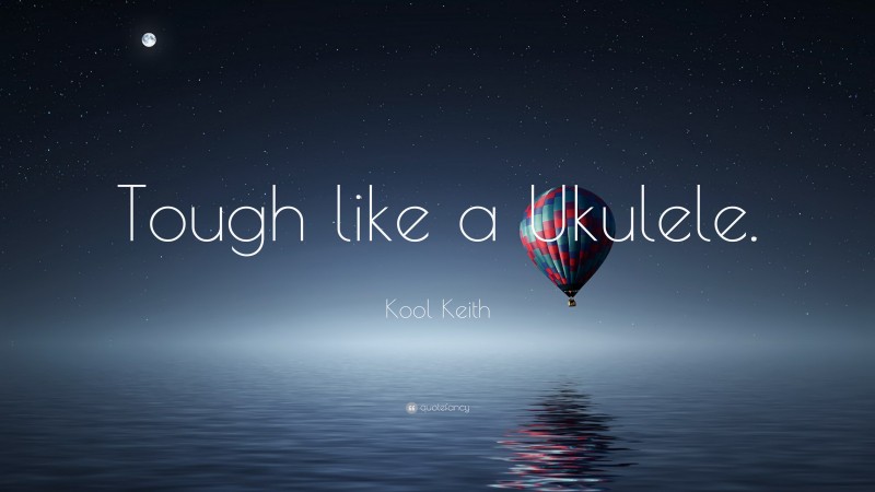 Kool Keith Quote: “Tough like a Ukulele.”
