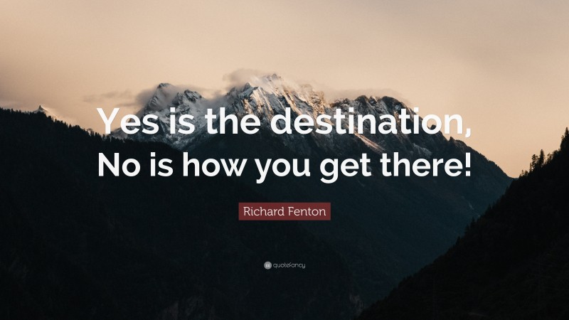 Richard Fenton Quote: “Yes is the destination, No is how you get there!”